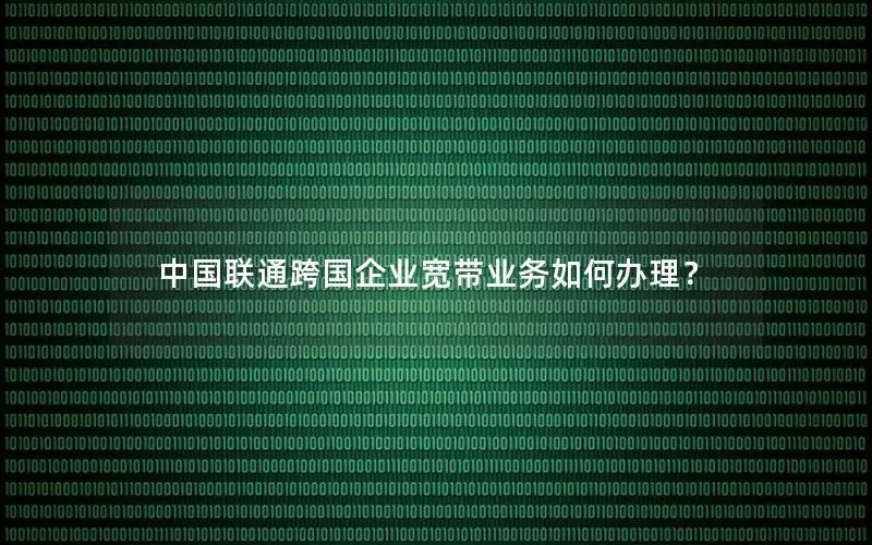 中国联通跨国企业宽带业务如何办理？