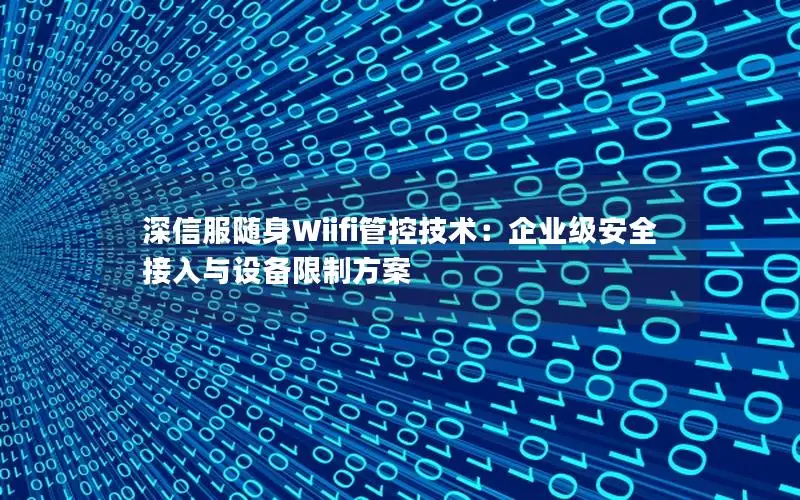 深信服随身Wiifi管控技术：企业级安全接入与设备限制方案