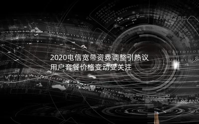2020电信宽带资费调整引热议 用户套餐价格变动受关注