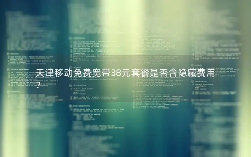 天津移动免费宽带38元套餐是否含隐藏费用？