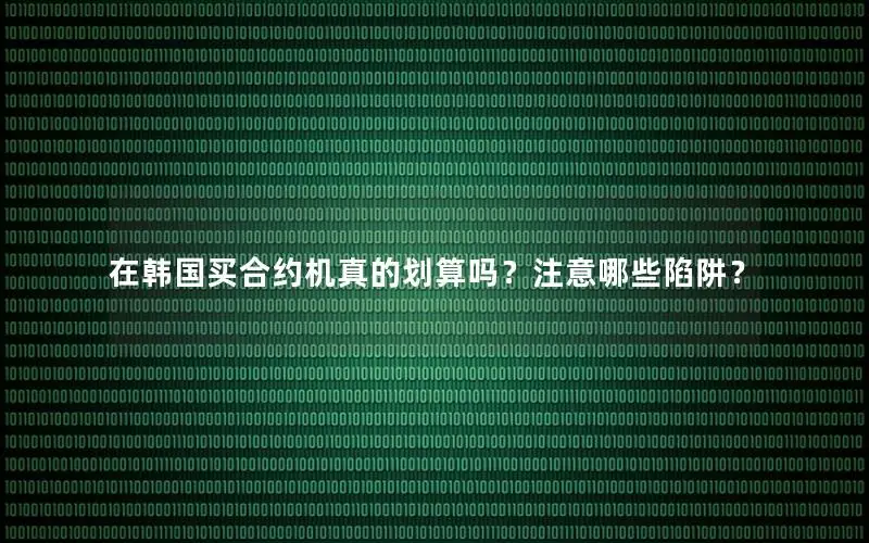 在韩国买合约机真的划算吗？注意哪些陷阱？