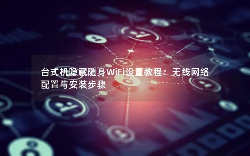 台式机隐藏随身WiFi设置教程：无线网络配置与安装步骤