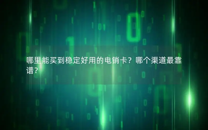 哪里能买到稳定好用的电销卡？哪个渠道最靠谱？