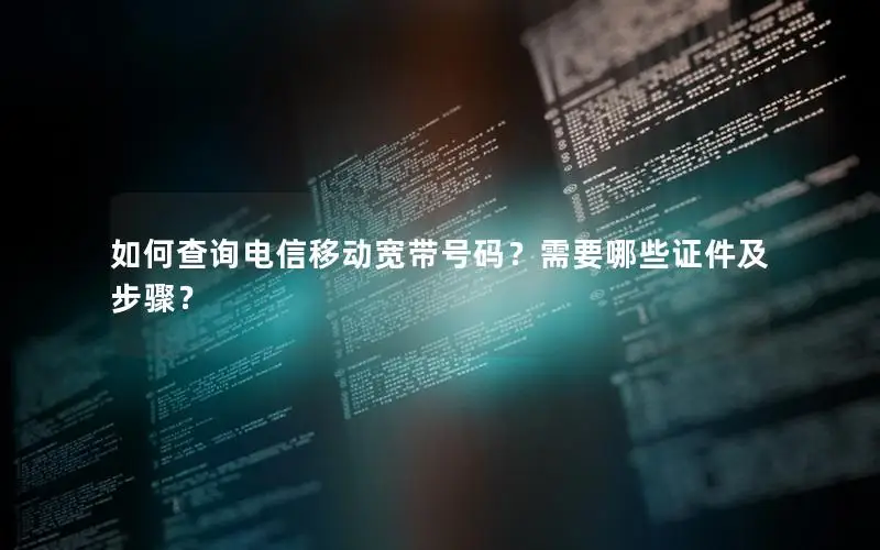 如何查询电信移动宽带号码？需要哪些证件及步骤？