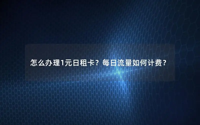 怎么办理1元日租卡？每日流量如何计费？