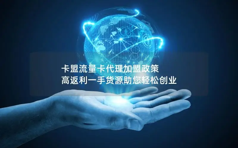 卡盟流量卡代理加盟政策 高返利一手货源助您轻松创业