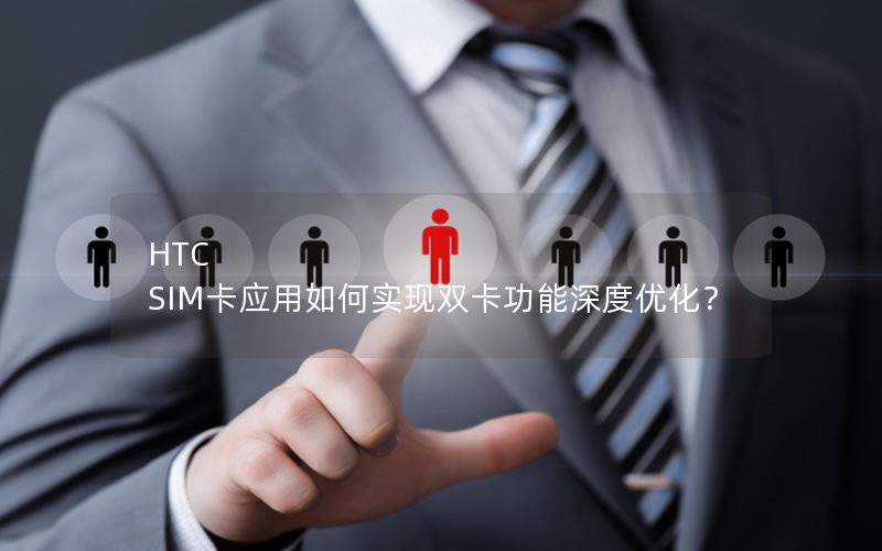 HTC SIM卡应用如何实现双卡功能深度优化？