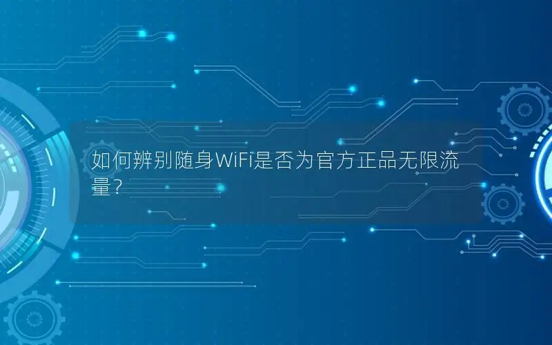 如何辨别随身WiFi是否为官方正品无限流量？