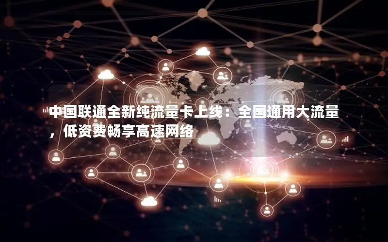 中国联通全新纯流量卡上线：全国通用大流量，低资费畅享高速网络
