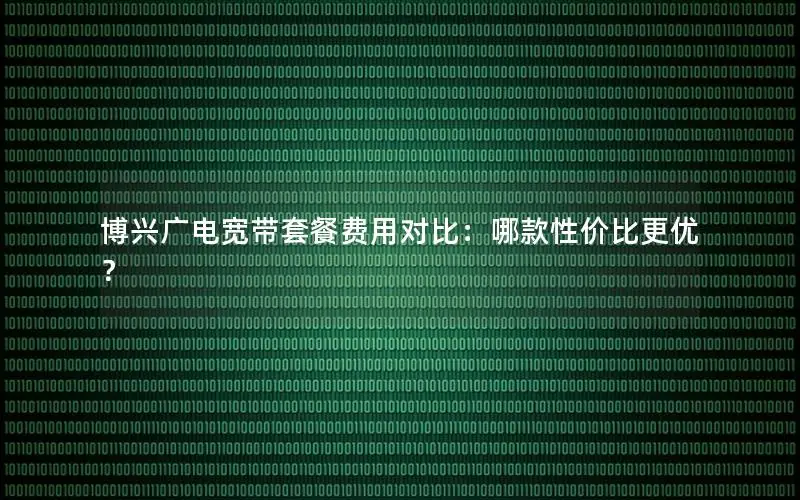 博兴广电宽带套餐费用对比：哪款性价比更优？