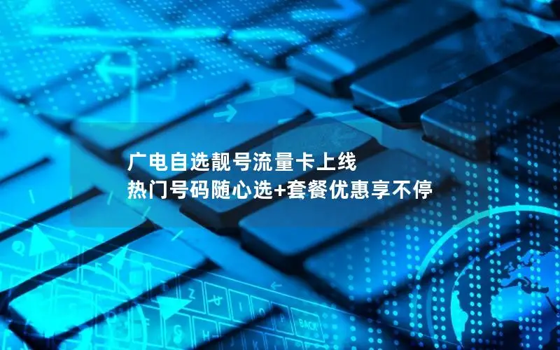 广电自选靓号流量卡上线 热门号码随心选+套餐优惠享不停