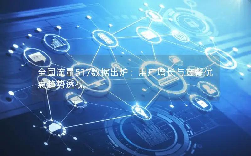 全国流量517数据出炉：用户增长与套餐优惠趋势透视