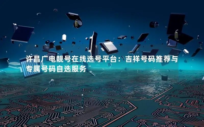 许昌广电靓号在线选号平台：吉祥号码推荐与专属号码自选服务