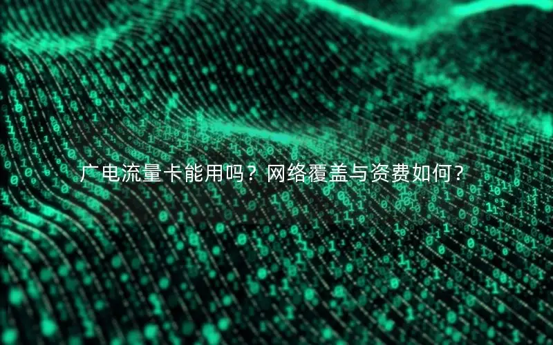 广电流量卡能用吗？网络覆盖与资费如何？