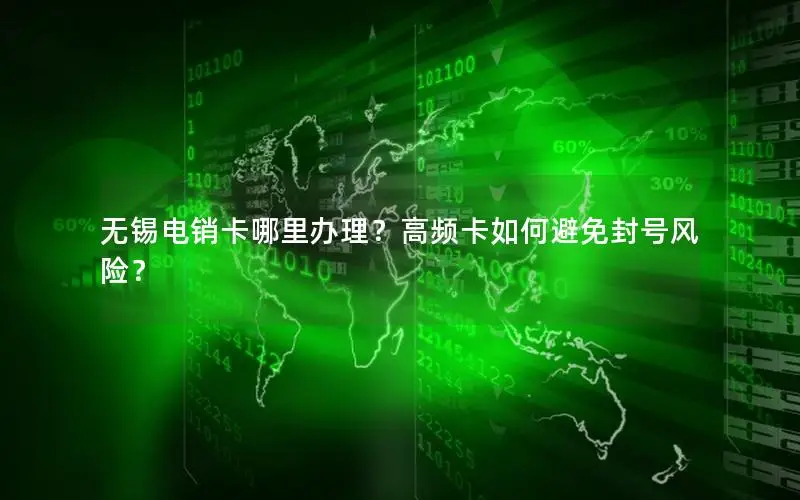 无锡电销卡哪里办理？高频卡如何避免封号风险？