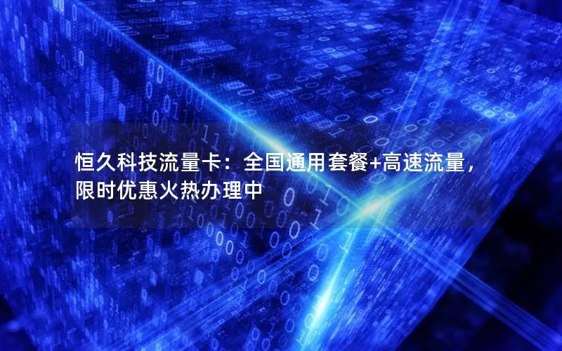 恒久科技流量卡：全国通用套餐+高速流量，限时优惠火热办理中
