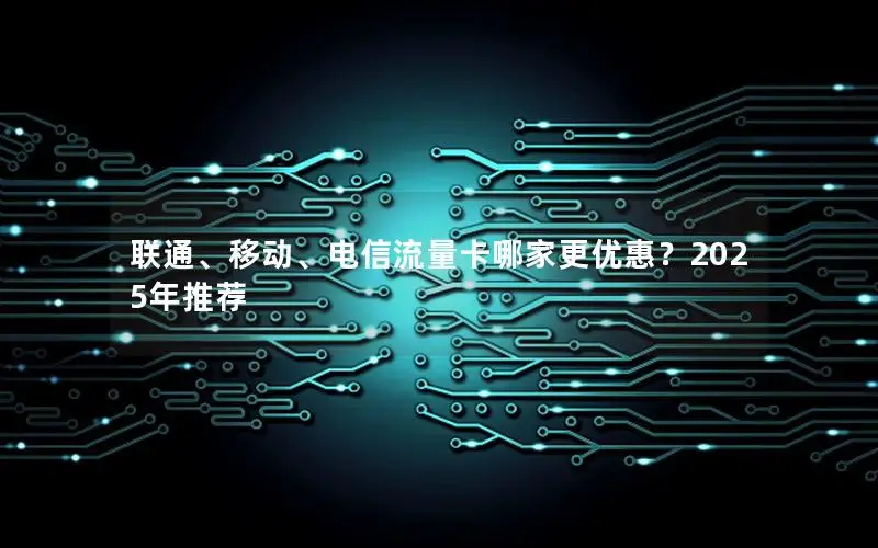 联通、移动、电信流量卡哪家更优惠？2025年推荐