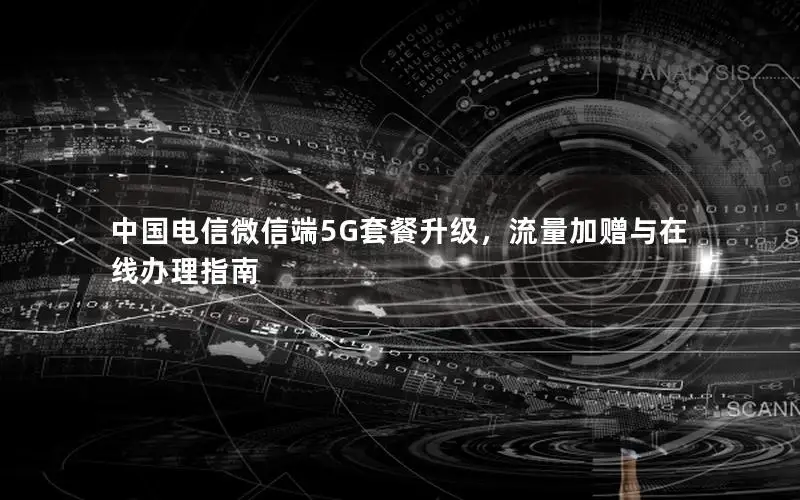 中国电信微信端5G套餐升级，流量加赠与在线办理指南