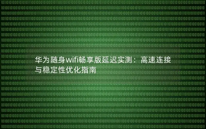华为随身wifi畅享版延迟实测：高速连接与稳定性优化指南