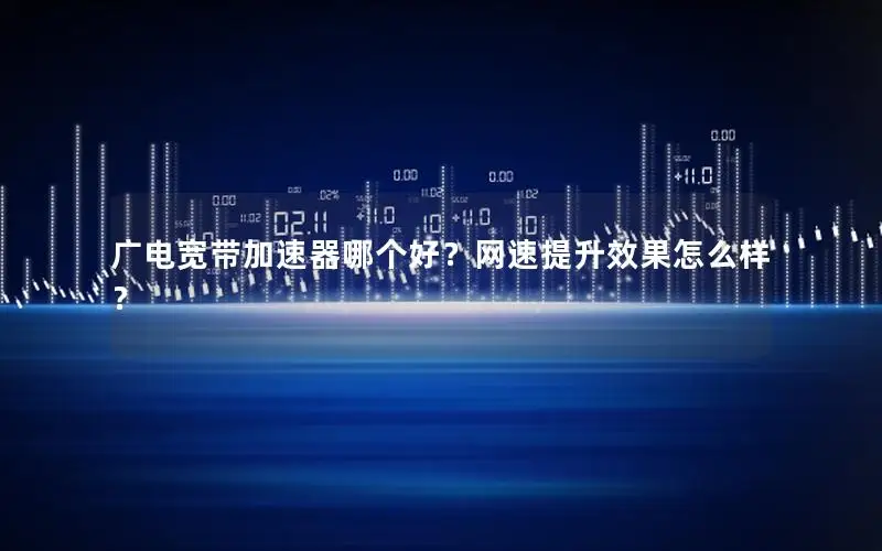 广电宽带加速器哪个好？网速提升效果怎么样？