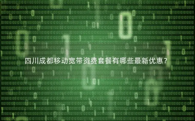 四川成都移动宽带资费套餐有哪些最新优惠？