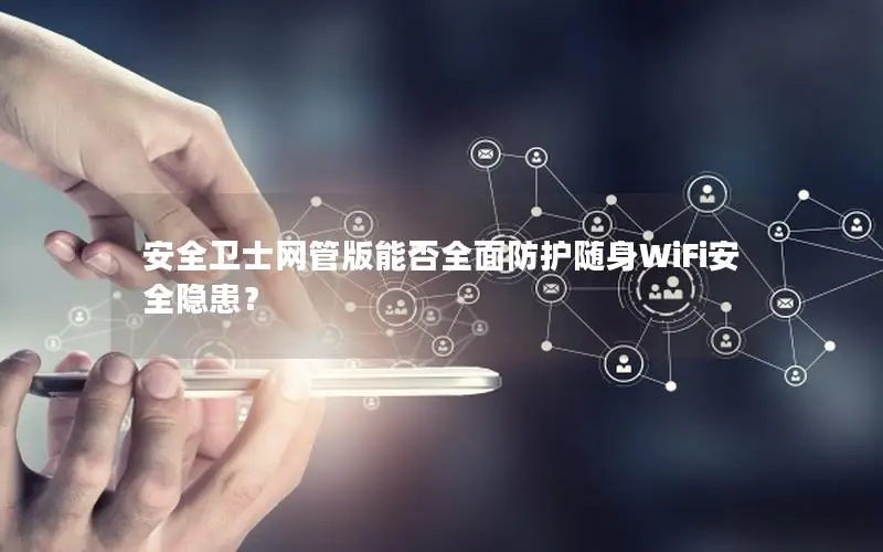 安全卫士网管版能否全面防护随身WiFi安全隐患？