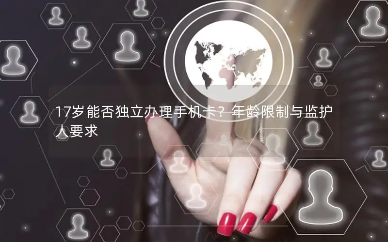 17岁能否独立办理手机卡？年龄限制与监护人要求
