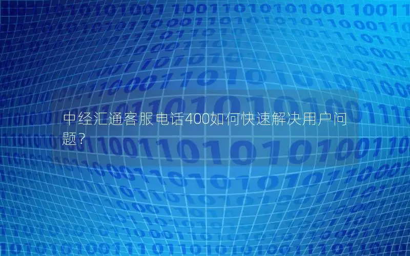 中经汇通客服电话400如何快速解决用户问题？