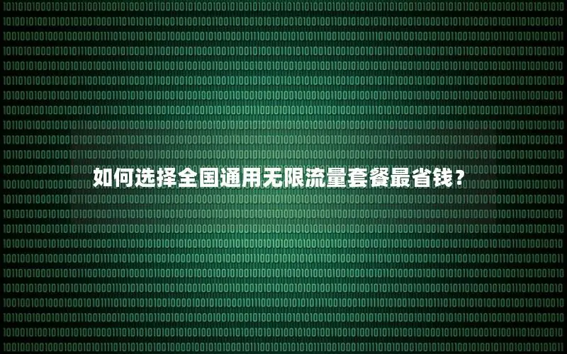 如何选择全国通用无限流量套餐最省钱？