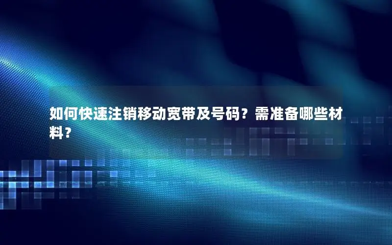 如何快速注销移动宽带及号码？需准备哪些材料？