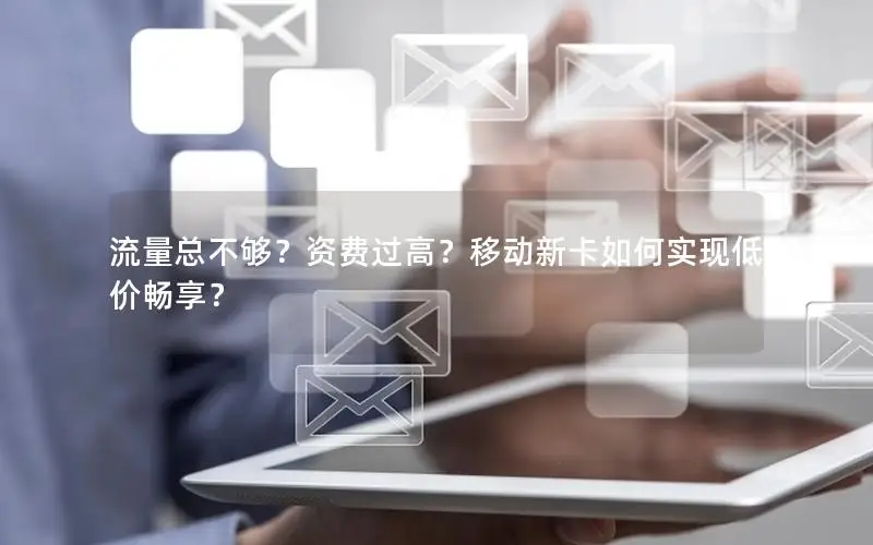 流量总不够？资费过高？移动新卡如何实现低价畅享？