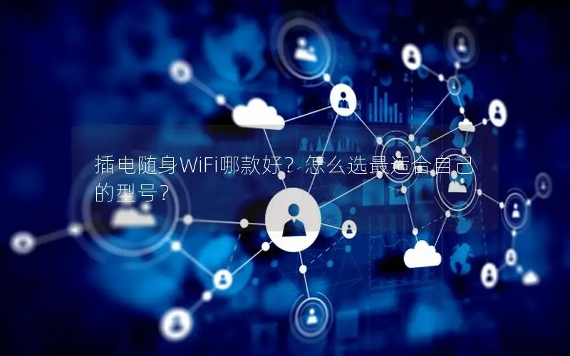 插电随身WiFi哪款好？怎么选最适合自己的型号？