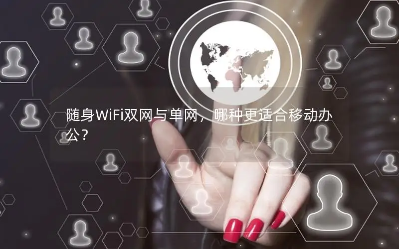 随身WiFi双网与单网，哪种更适合移动办公？
