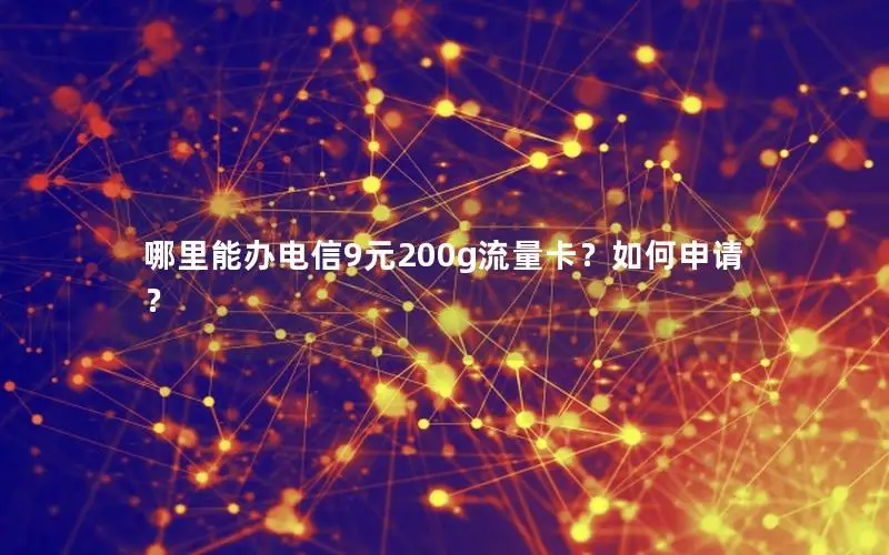 哪里能办电信9元200g流量卡？如何申请？