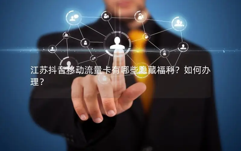 江苏抖音移动流量卡有哪些隐藏福利？如何办理？