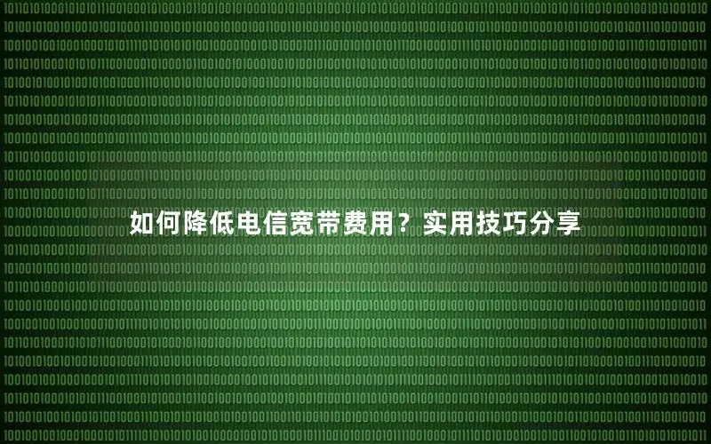 如何降低电信宽带费用？实用技巧分享