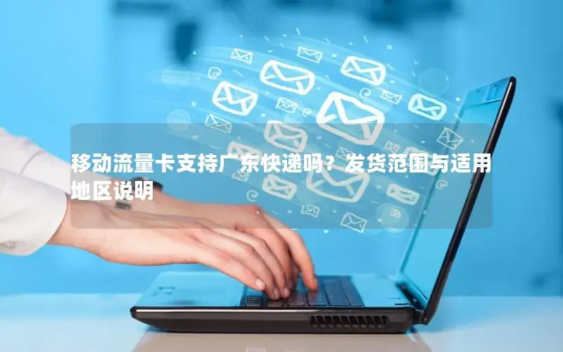移动流量卡支持广东快递吗？发货范围与适用地区说明