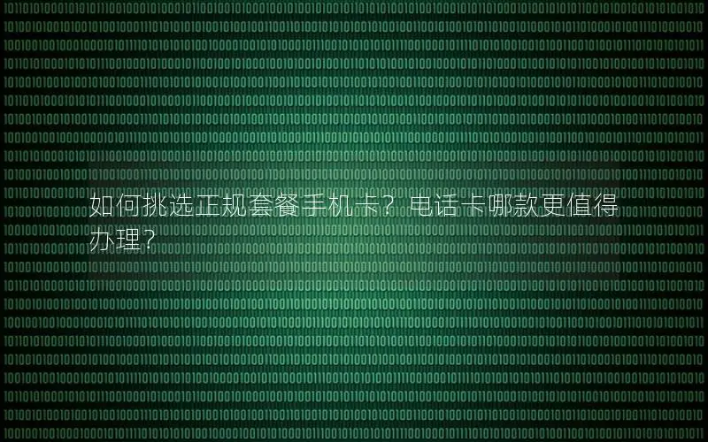 如何挑选正规套餐手机卡？电话卡哪款更值得办理？