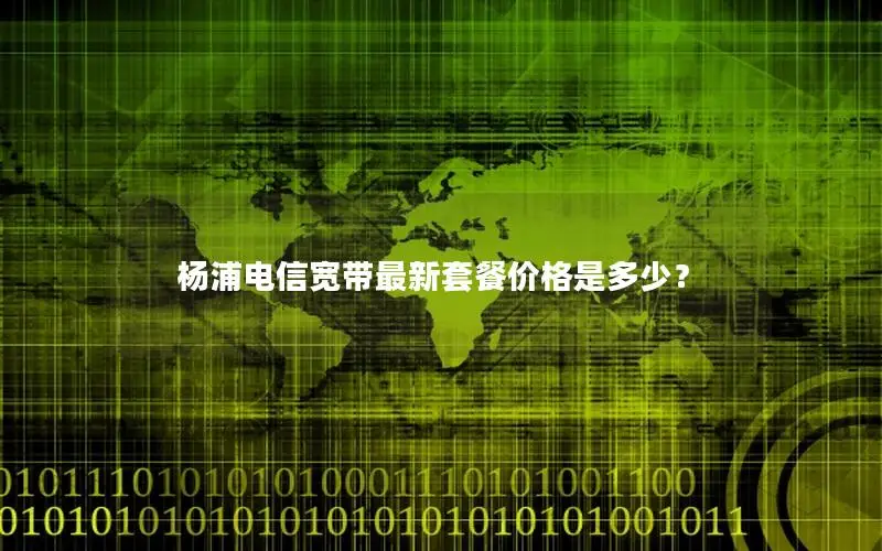 杨浦电信宽带最新套餐价格是多少？
