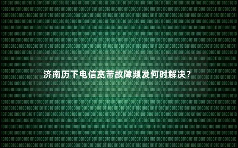 济南历下电信宽带故障频发何时解决？