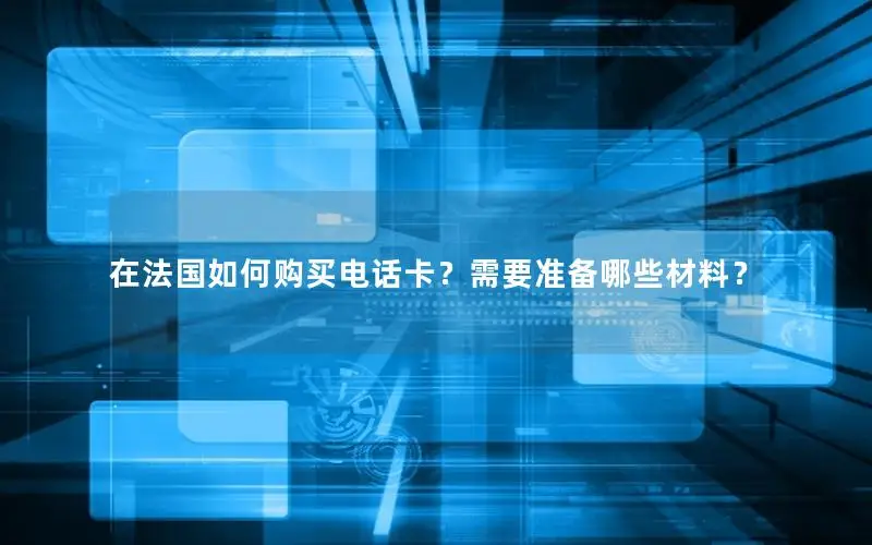 在法国如何购买电话卡？需要准备哪些材料？