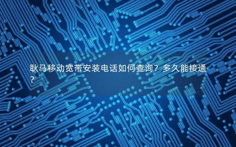 耿马移动宽带安装电话如何查询？多久能接通？