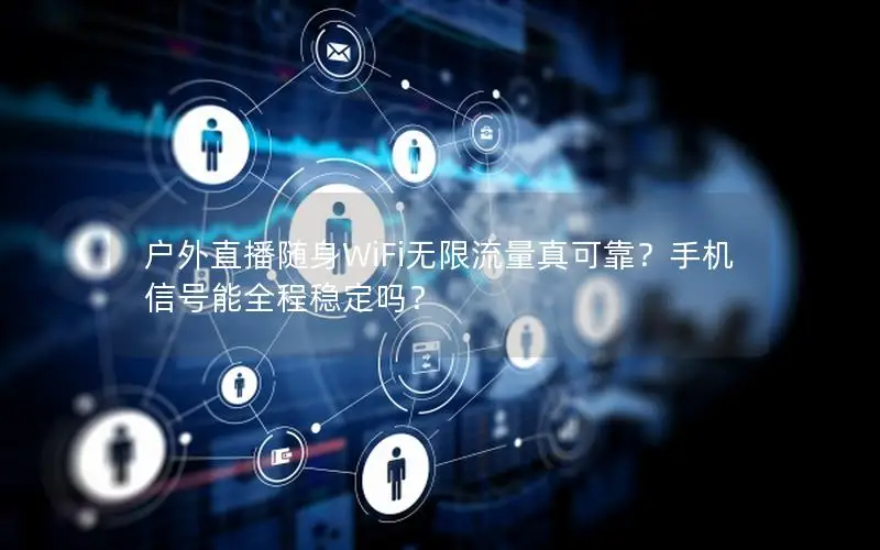 户外直播随身WiFi无限流量真可靠？手机信号能全程稳定吗？