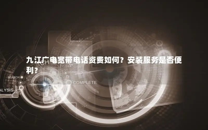 九江广电宽带电话资费如何？安装服务是否便利？