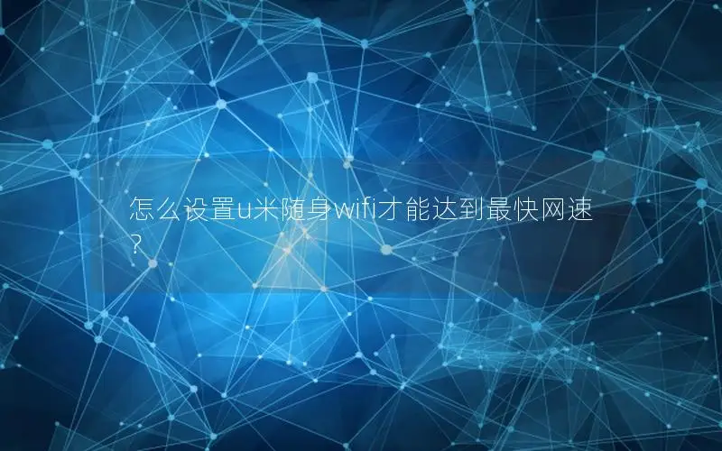 怎么设置u米随身wifi才能达到最快网速？