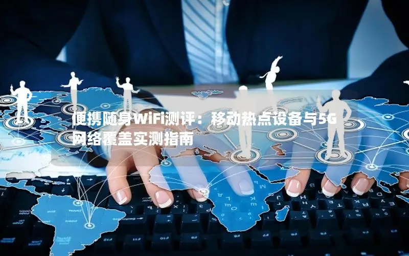 便携随身WiFi测评：移动热点设备与5G网络覆盖实测指南
