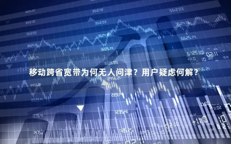 移动跨省宽带为何无人问津？用户疑虑何解？