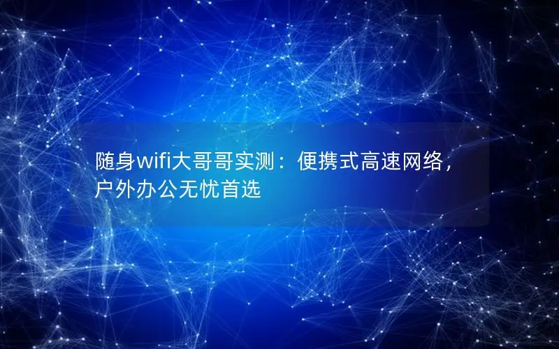 随身wifi大哥哥实测：便携式高速网络，户外办公无忧首选