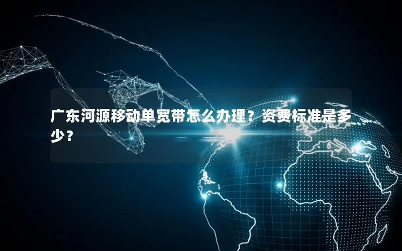 广东河源移动单宽带怎么办理？资费标准是多少？