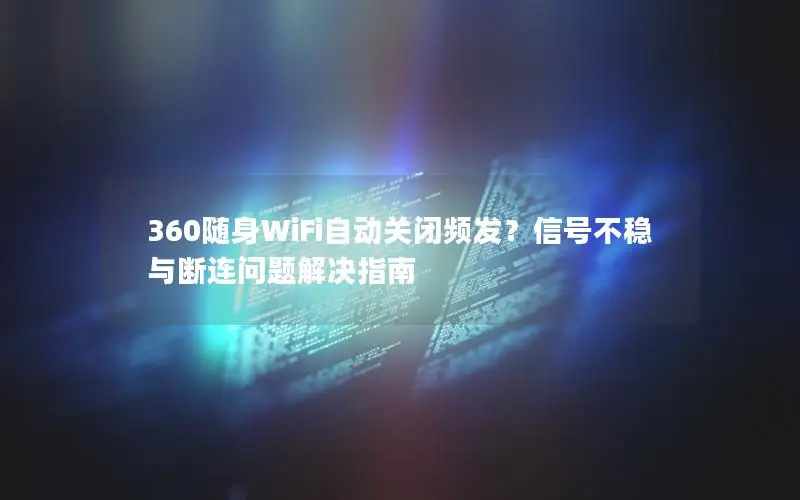 360随身WiFi自动关闭频发？信号不稳与断连问题解决指南